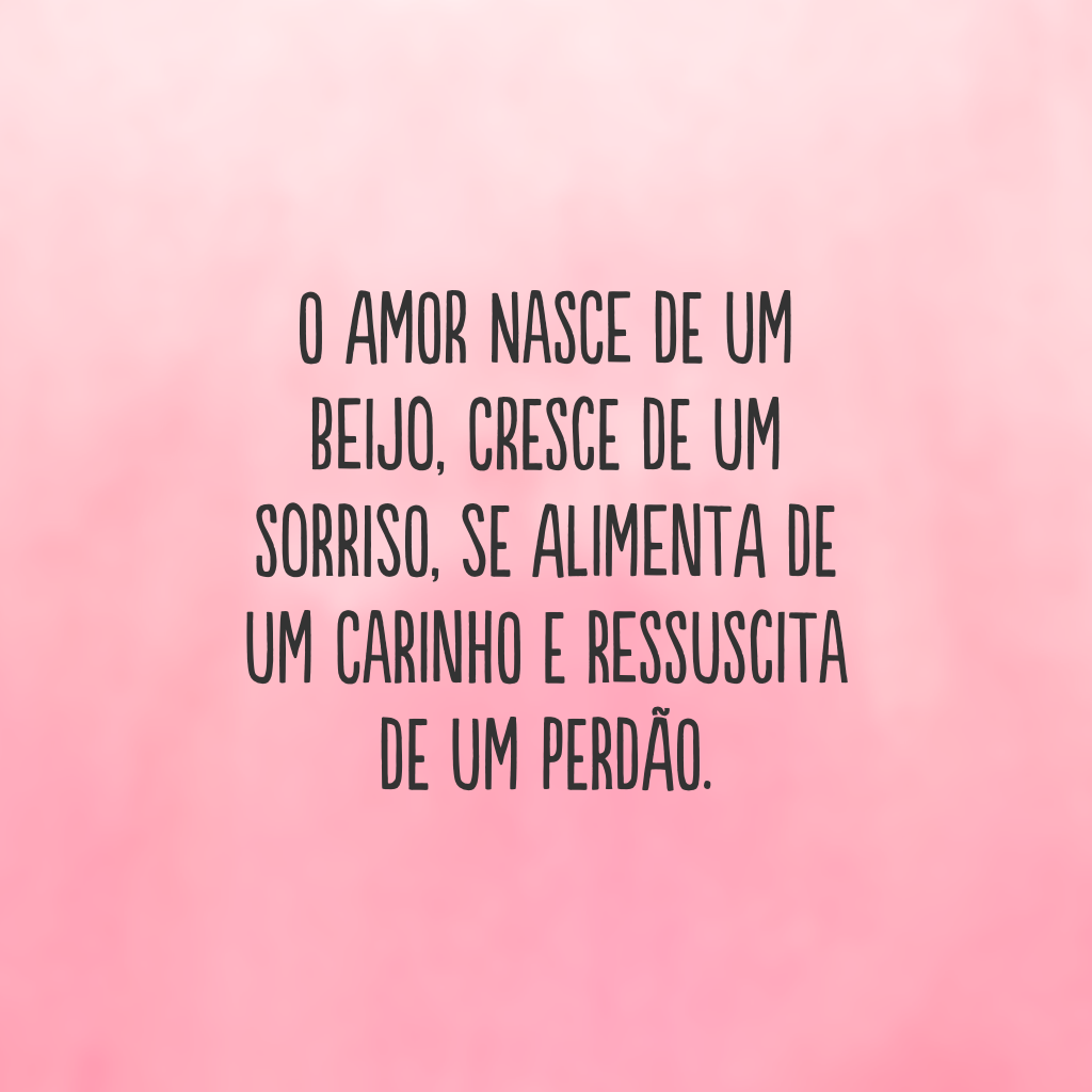 O amor nasce de um beijo, cresce de um sorriso, se alimenta de um carinho e ressuscita de um perdão.