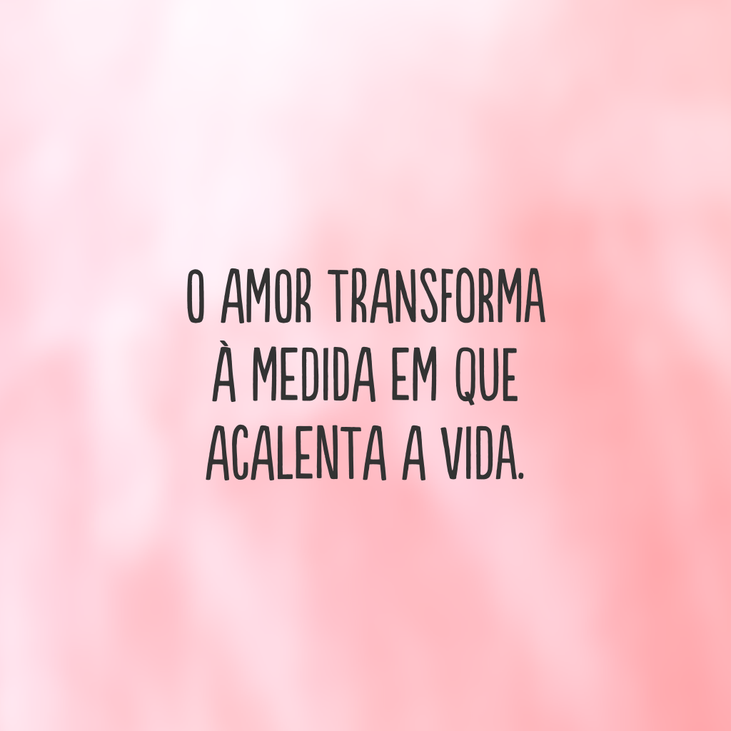 O amor transforma à medida em que acalenta a vida.