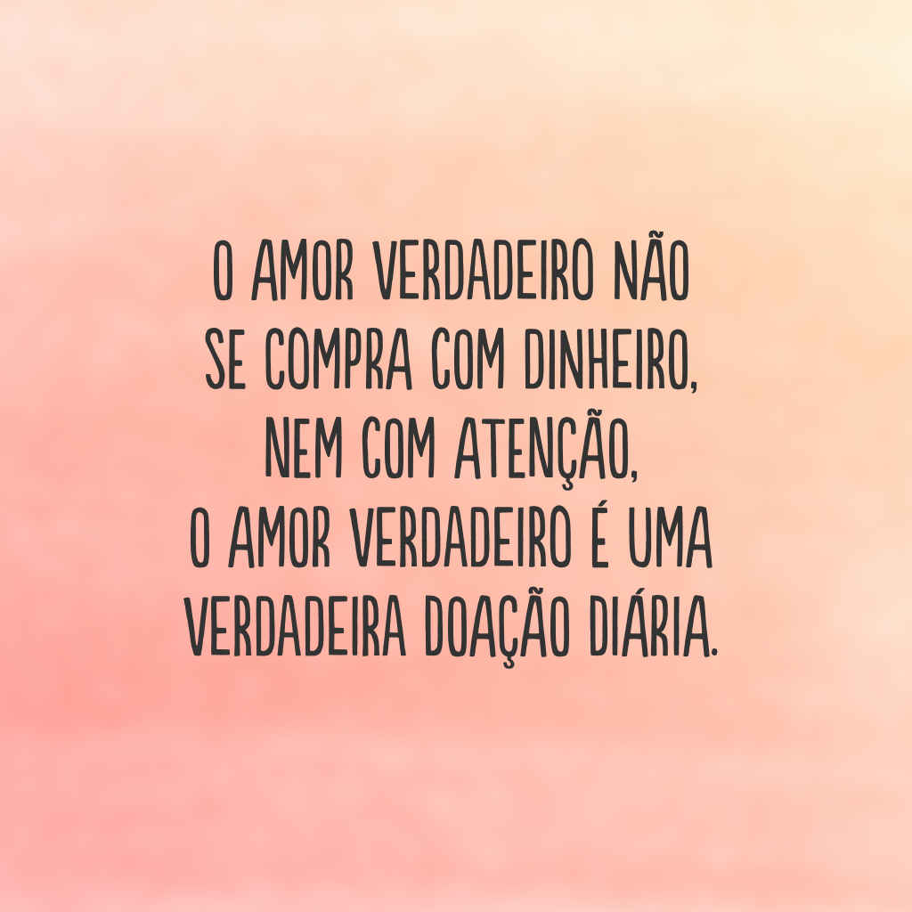 O amor verdadeiro não se compra com dinheiro, nem com atenção, o amor verdadeiro é uma verdadeira doação diária.