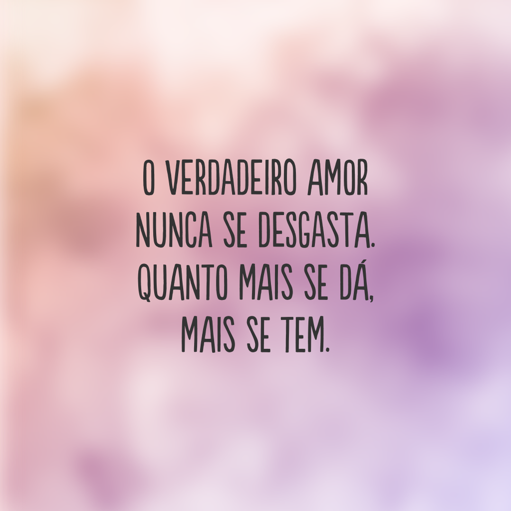 O verdadeiro amor nunca se desgasta. 
Quanto mais se dá, 
mais se tem.