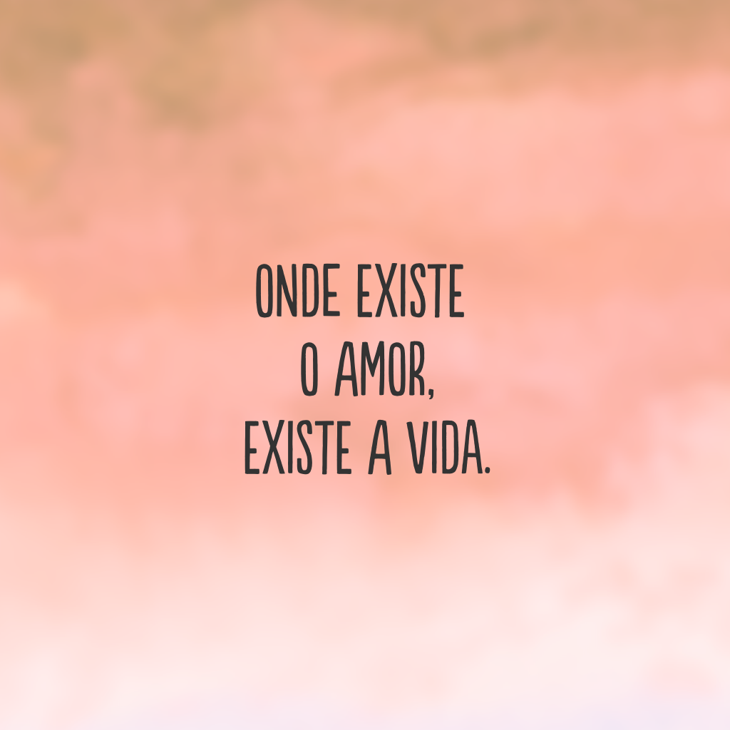 Onde existe o amor, existe a vida.