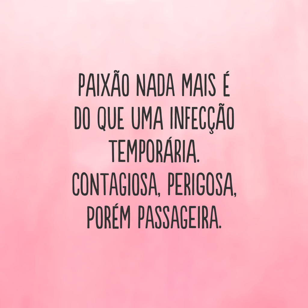 Paixão nada mais é do que uma infecção temporária. Contagiosa, perigosa, porém passageira.