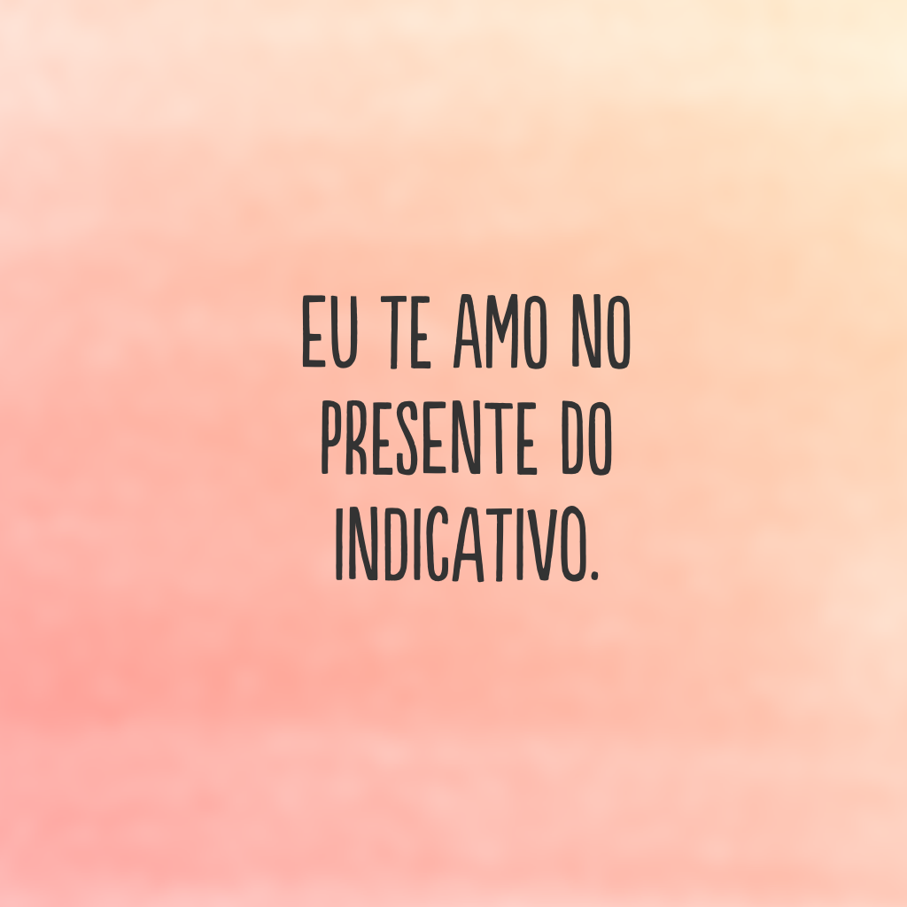 Eu te amo no presente do indicativo.