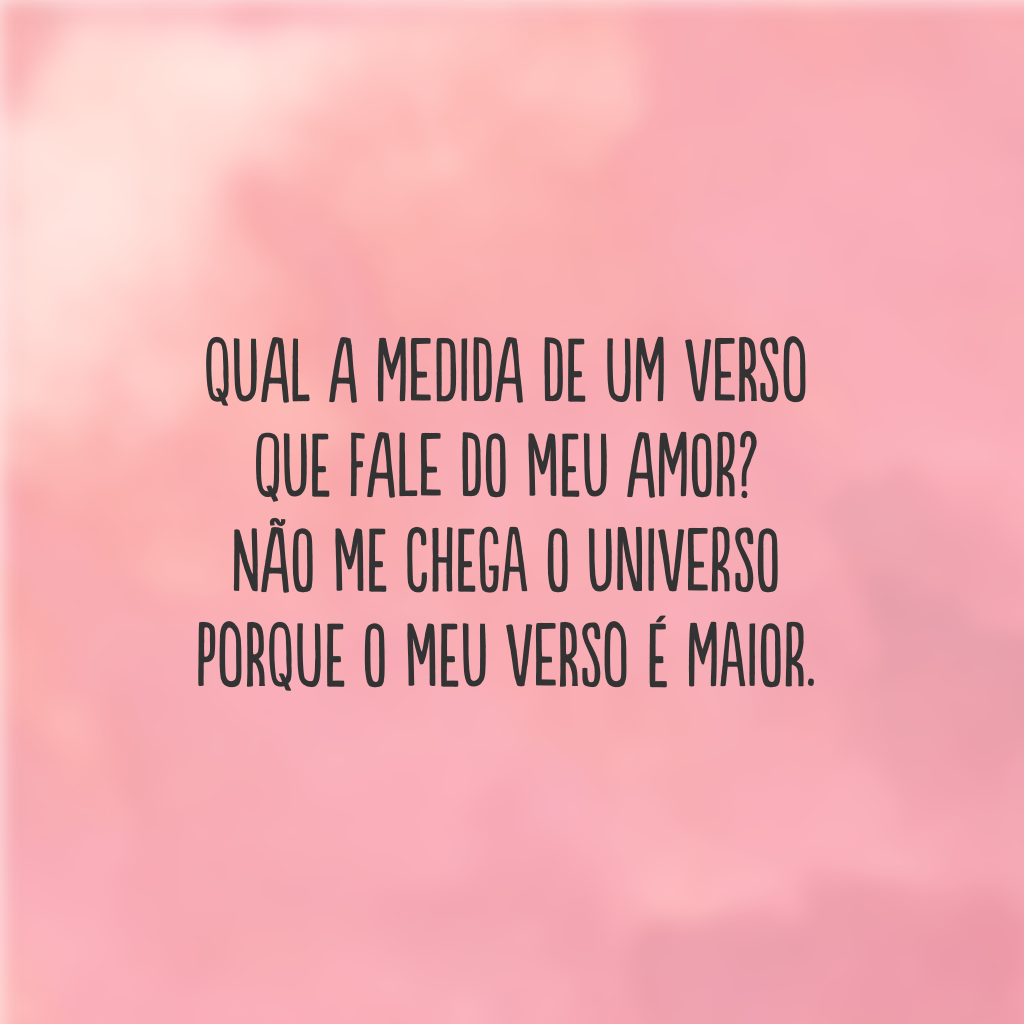 Qual a medida de um verso
que fale do meu amor? 
Não me chega o universo
Porque o meu verso é maior.