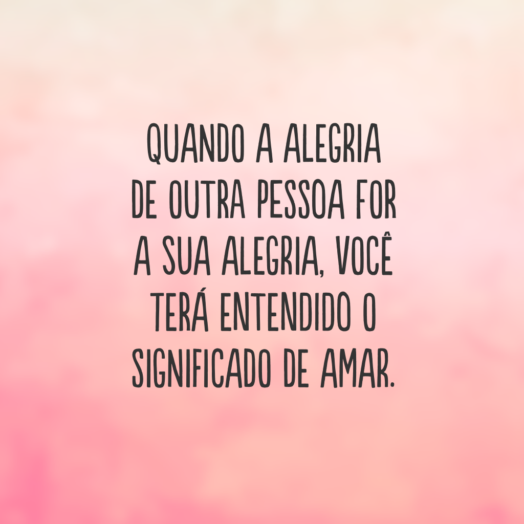 Quando a alegria de outra pessoa for a sua alegria, você terá entendido o significado de amar.