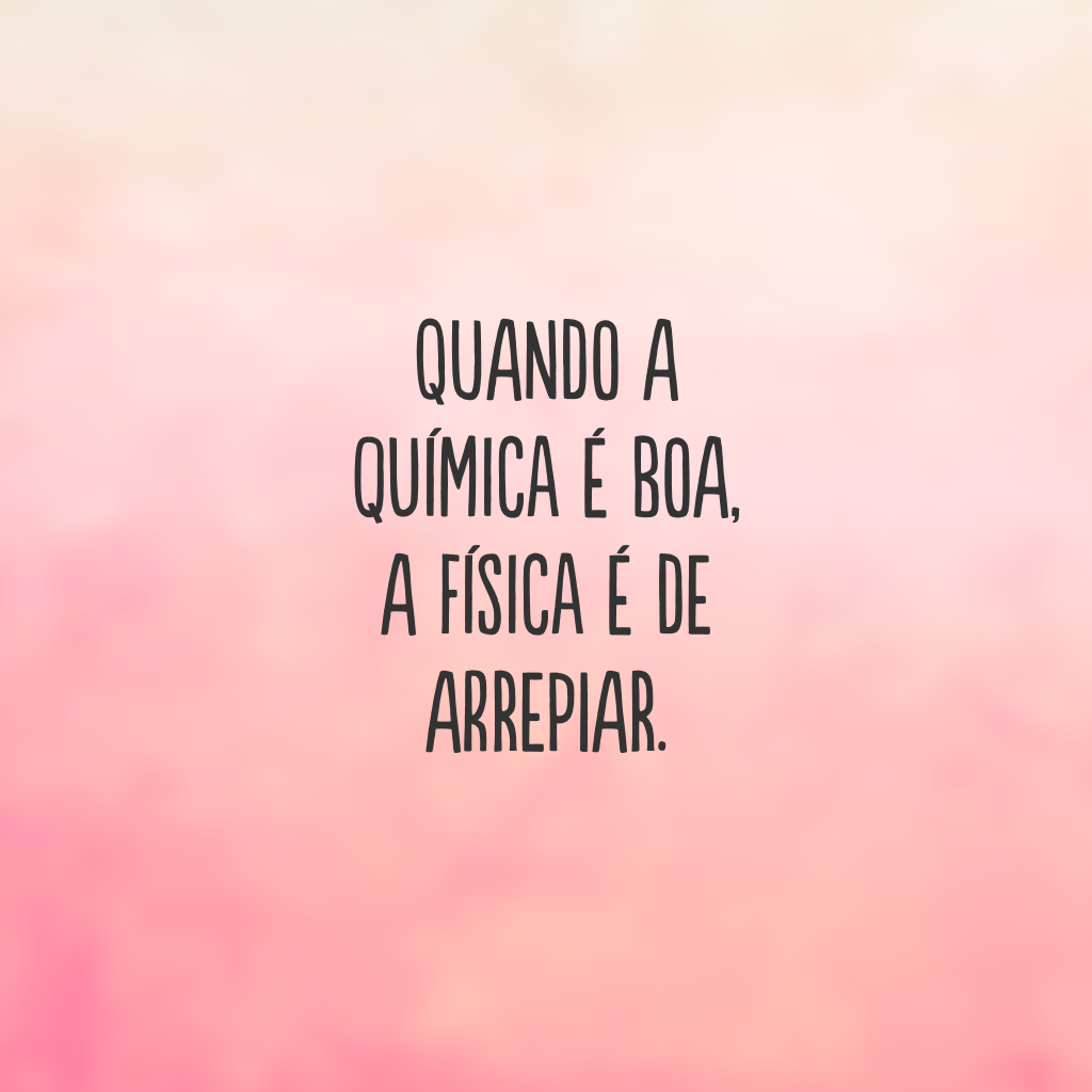 Quando a química é boa, a física é de arrepiar.