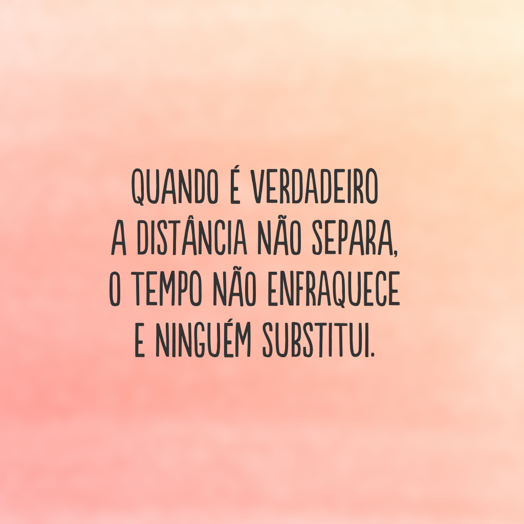 Quando é verdadeiro 
A distância não separa, 
o tempo não enfraquece 
e ninguém substitui.