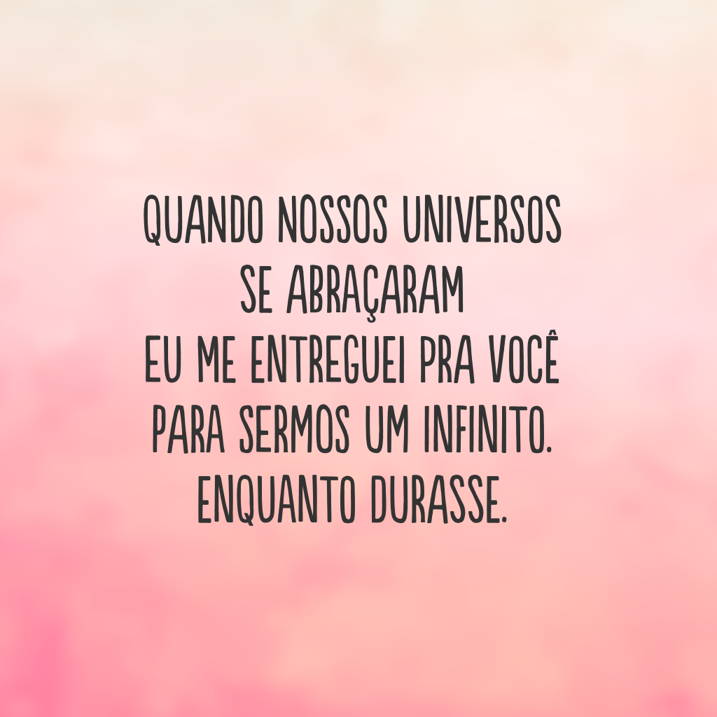 Quando nossos universos se abraçaram 
Eu me entreguei pra você
Para sermos um infinito. 
Enquanto durasse.