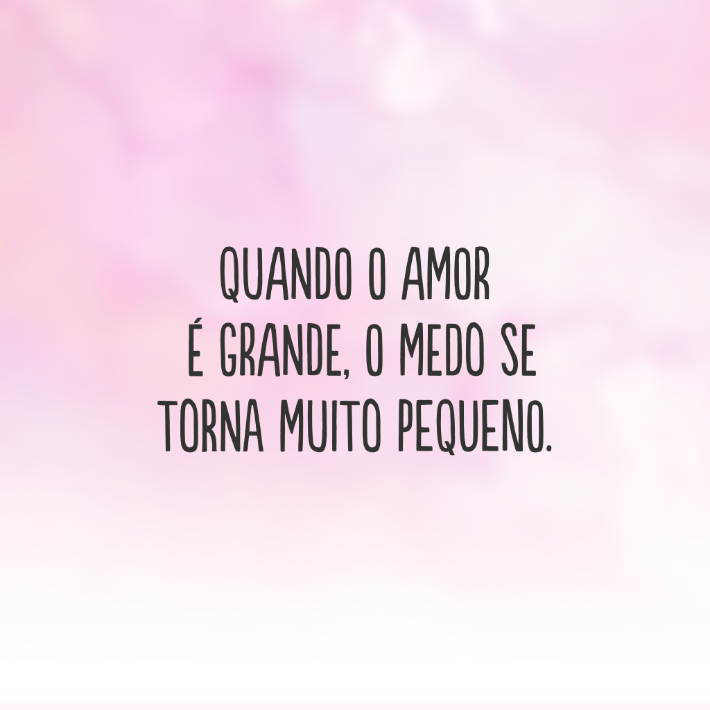 Quando o amor é grande, o medo se torna muito pequeno.