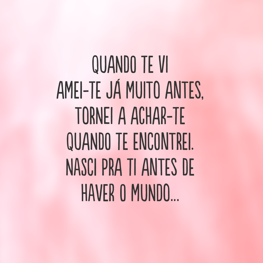 Quando te vi 
amei-te já muito antes, 
tornei a achar-te quando te encontrei.
Nasci pra ti antes de haver o mundo…