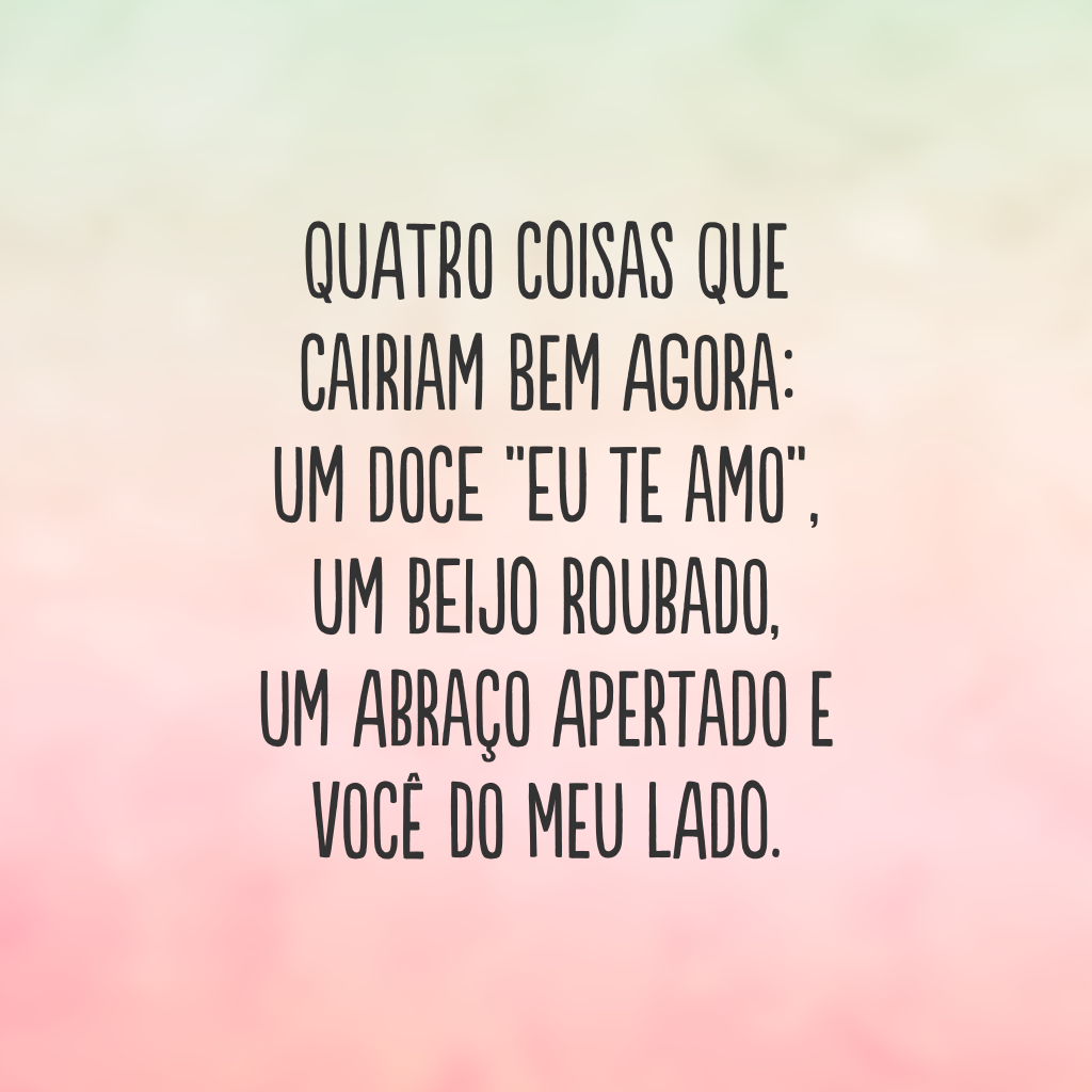 Quatro coisas que cairiam bem agora: um doce “eu te amo”, um beijo roubado, um abraço apertado e você do meu lado.