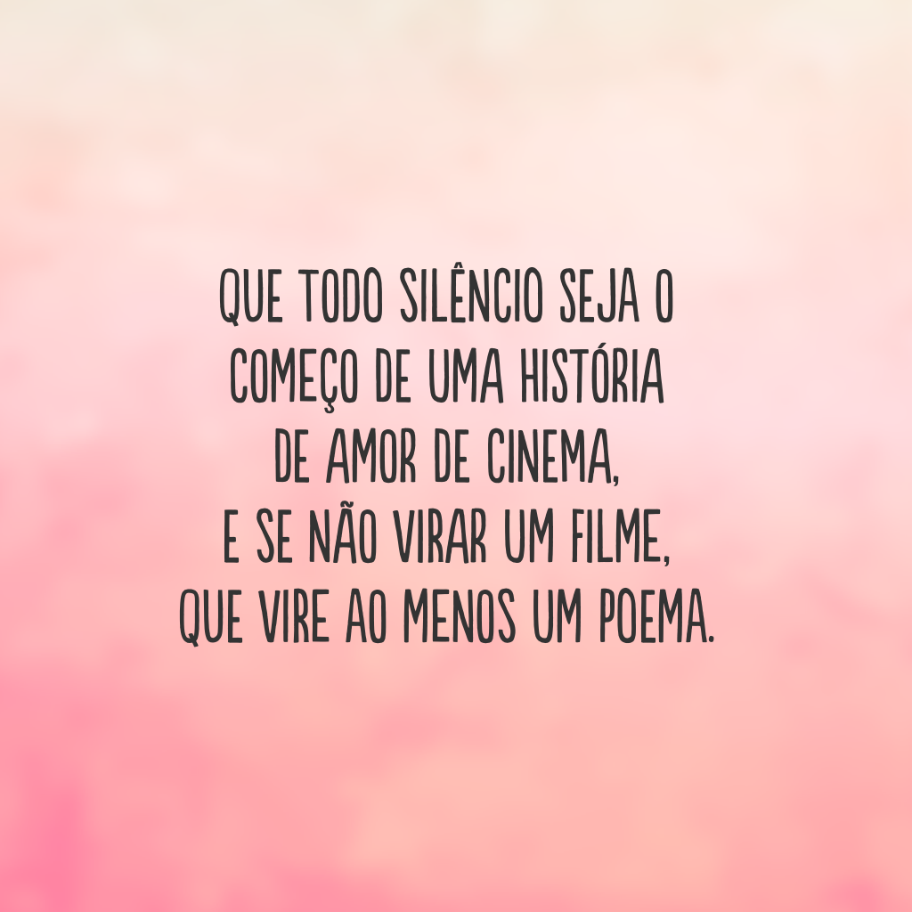 Que todo silêncio seja o começo
de uma história de amor de cinema,  
e se não virar um filme, 
que vire ao menos um poema.