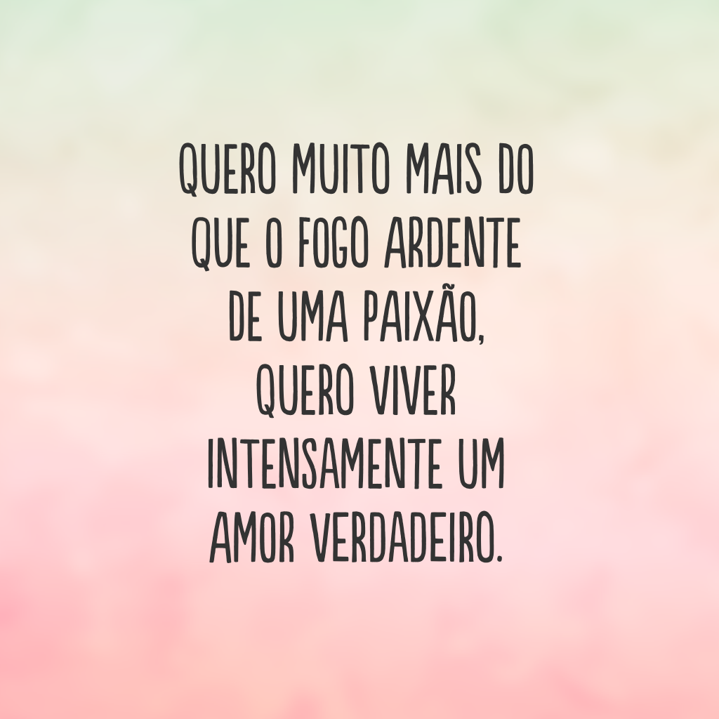 Quero muito mais do que o fogo ardente de uma paixão, quero viver intensamente um amor verdadeiro.