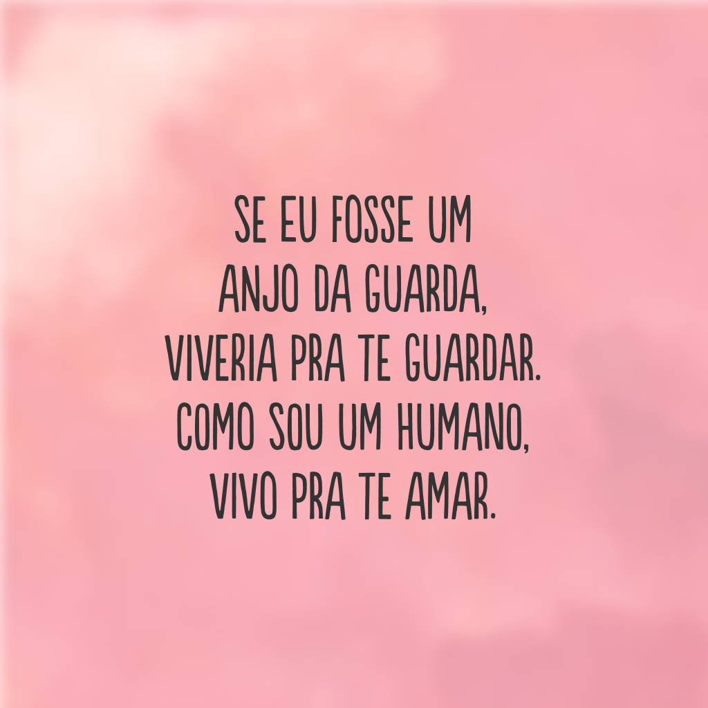 Se eu fosse um anjo da guarda, 
viveria pra te guardar. 
Como sou um humano, 
vivo pra te amar.