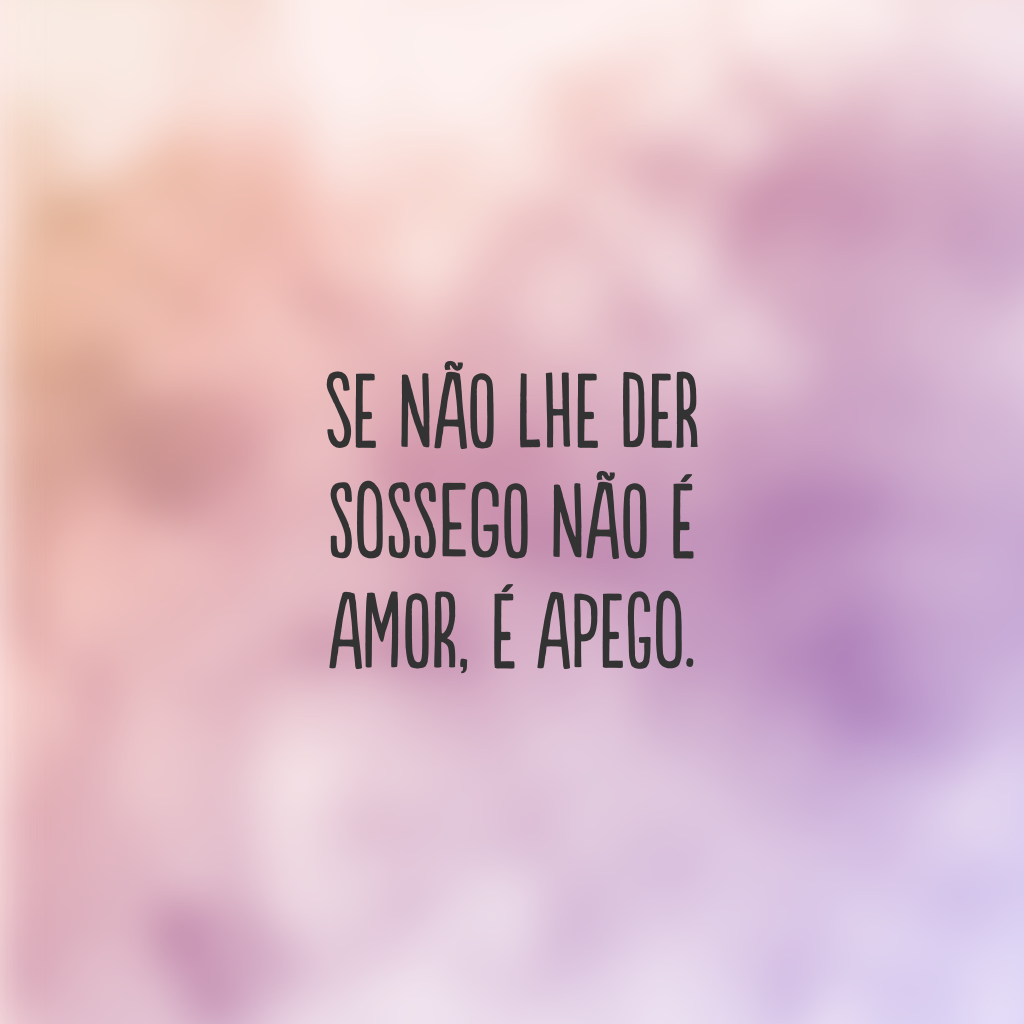 Se não lhe der sossego não é amor, é apego.