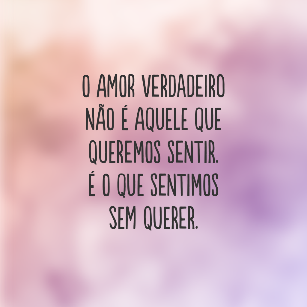 O amor verdadeiro não é aquele que queremos sentir. É o que sentimos sem querer.