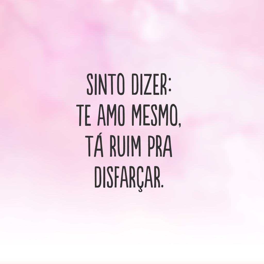 Sinto dizer: te amo mesmo, tá ruim pra disfarçar.