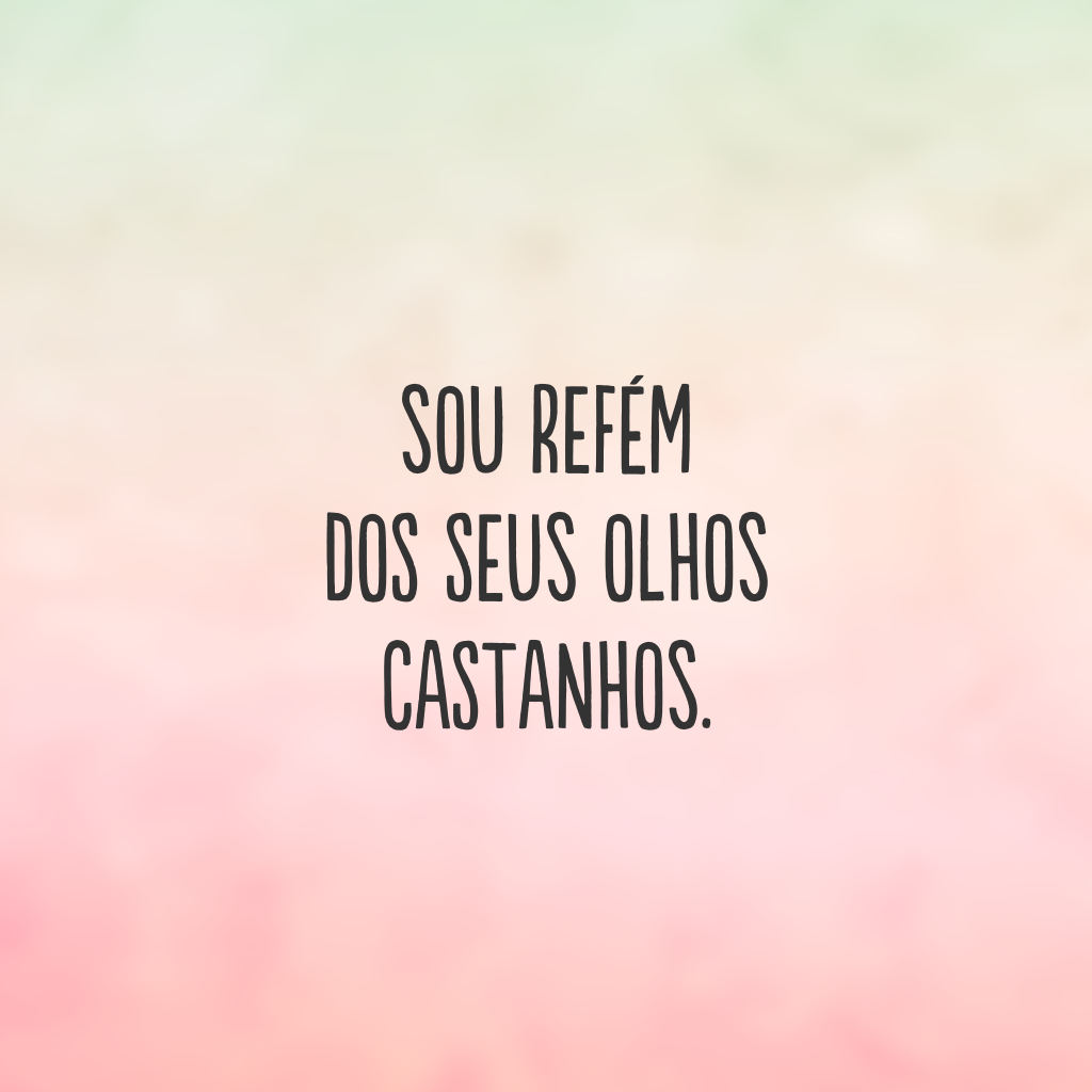 Sou refém dos seus olhos castanhos.