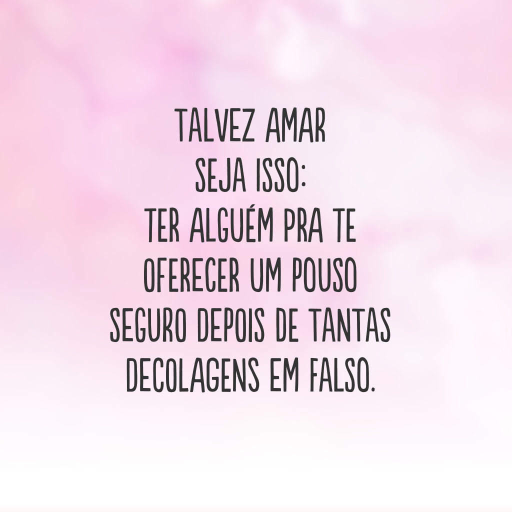 Talvez amar seja isso: ter alguém pra te oferecer um pouso seguro depois de tantas decolagens em falso.