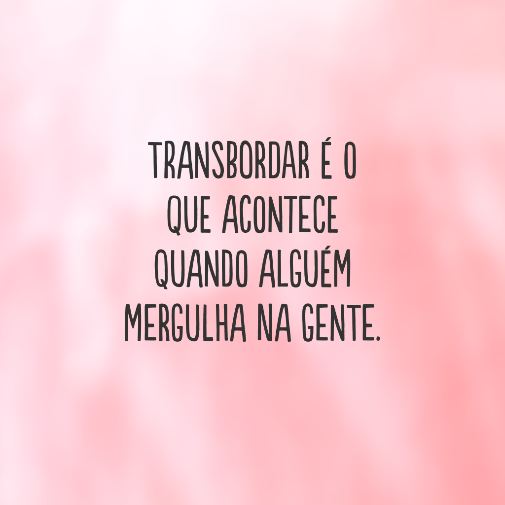 Transbordar é o que acontece quando alguém mergulha na gente.