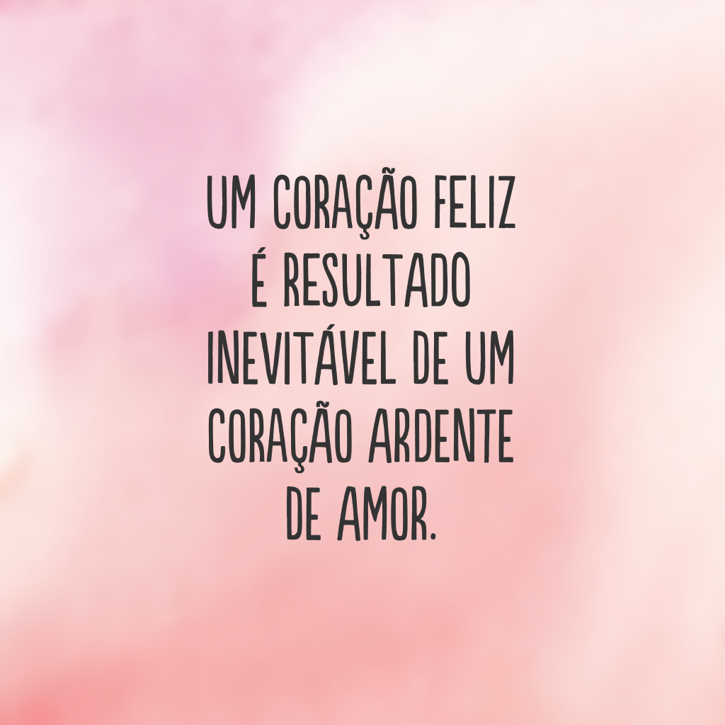 Um coração feliz é resultado inevitável de um coração ardente de amor.