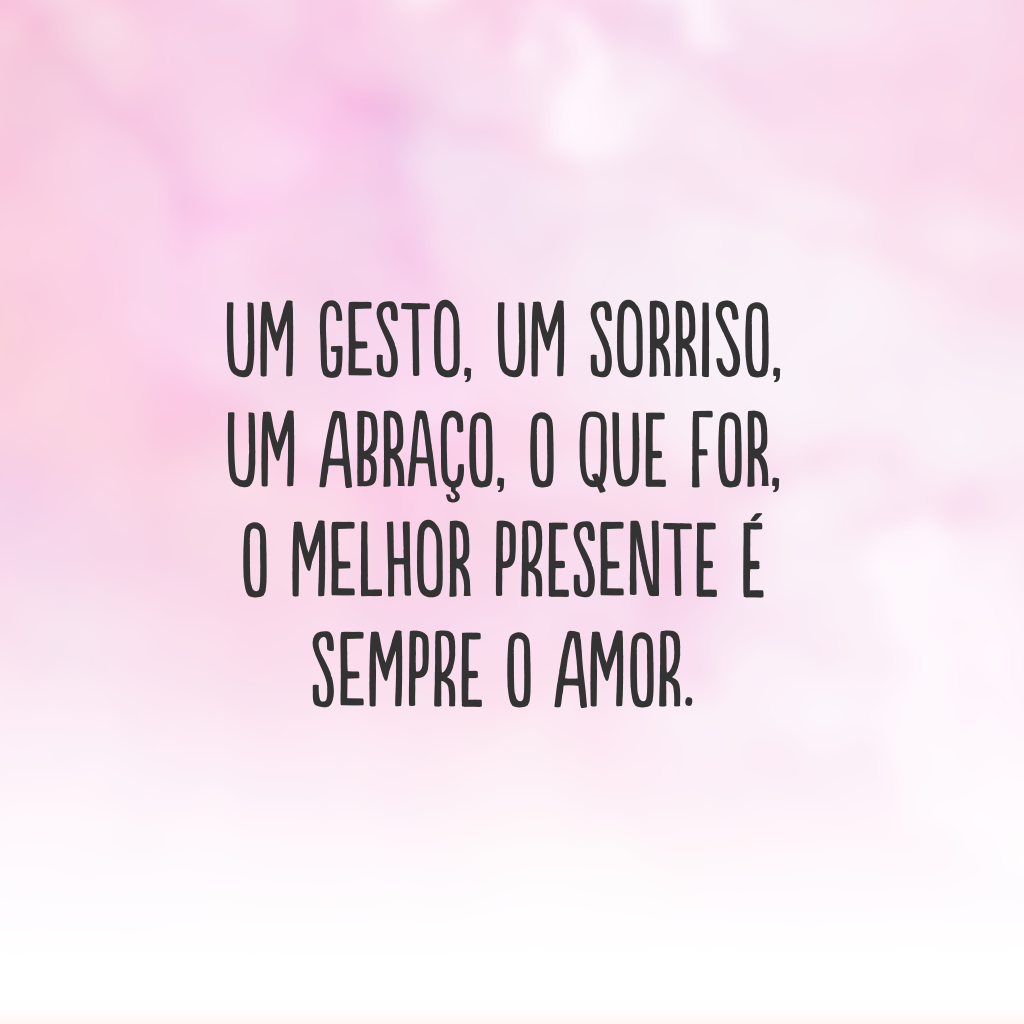 Um gesto, um sorriso, um abraço, o que for, o melhor presente é sempre o amor.