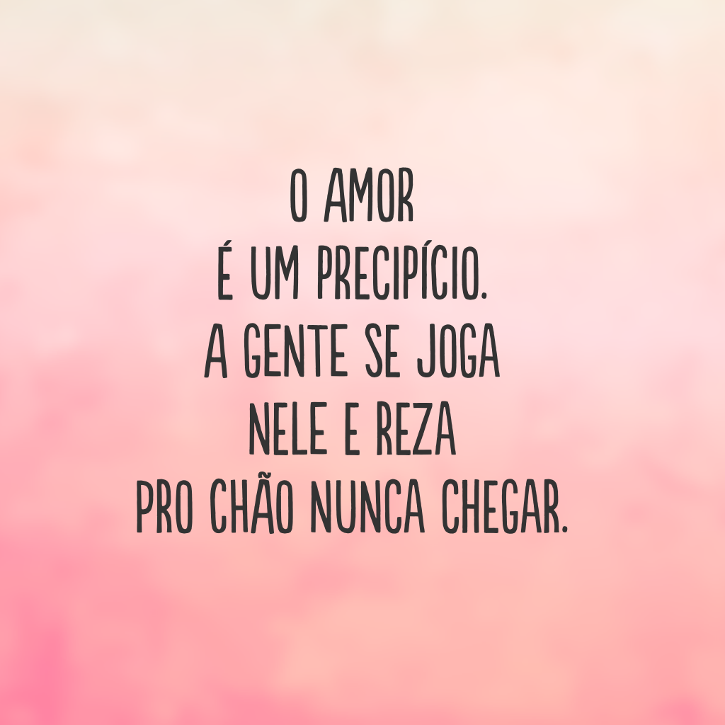 O amor é um precipício. A gente se joga nele e reza pro chão nunca chegar.