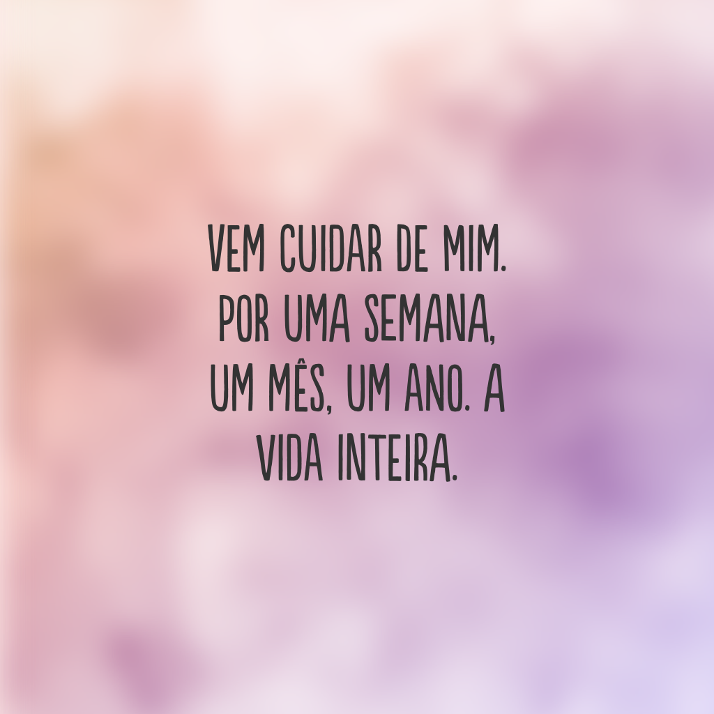 Vem cuidar de mim. Por uma semana, um mês, um ano. A vida inteira. 