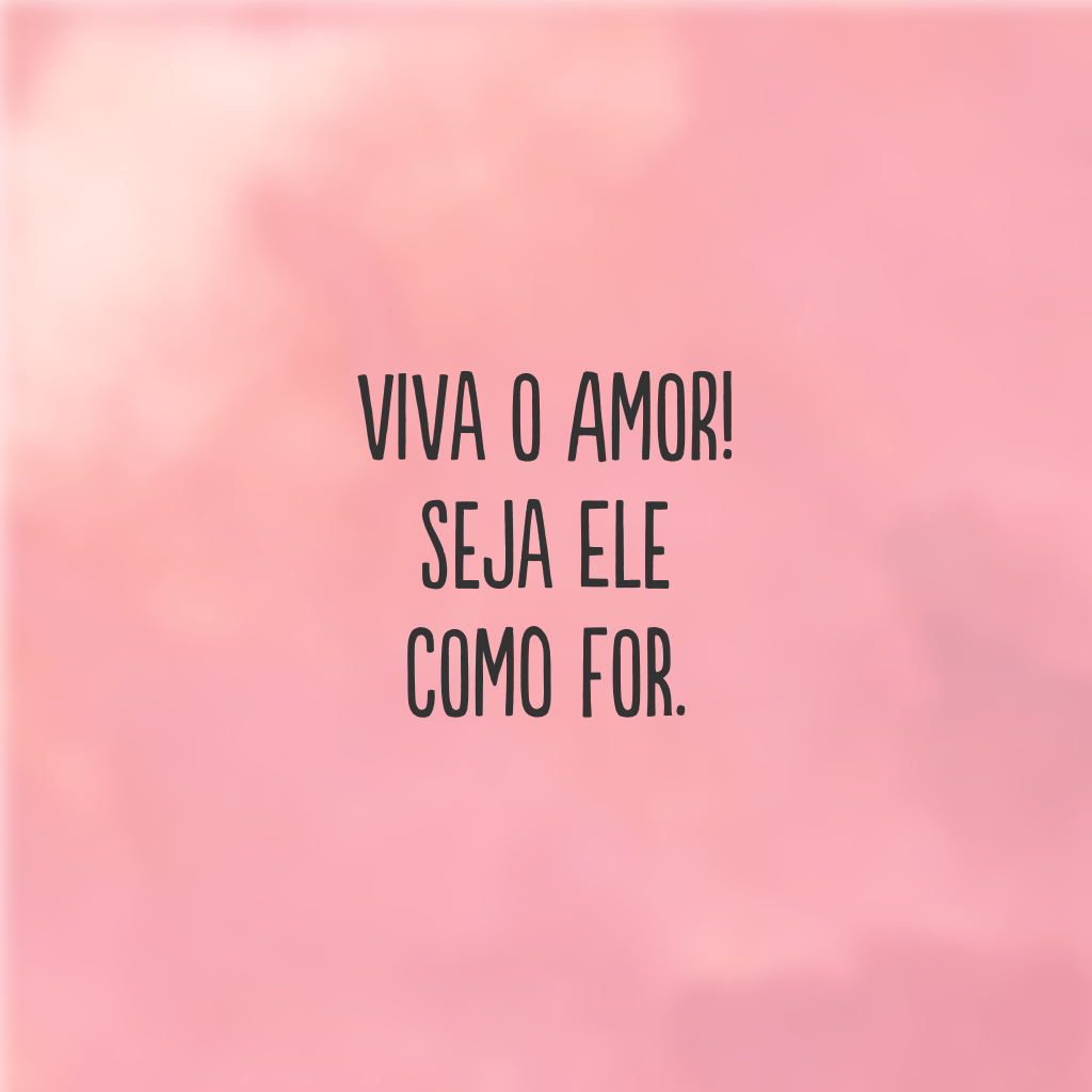 Viva o amor! Seja ele como for.