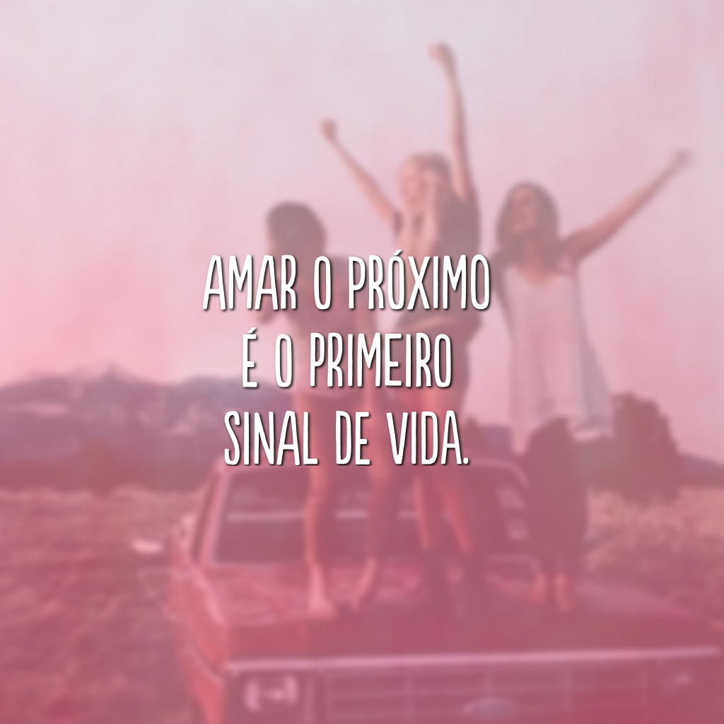 Amar o próximo é o primeiro sinal de vida.