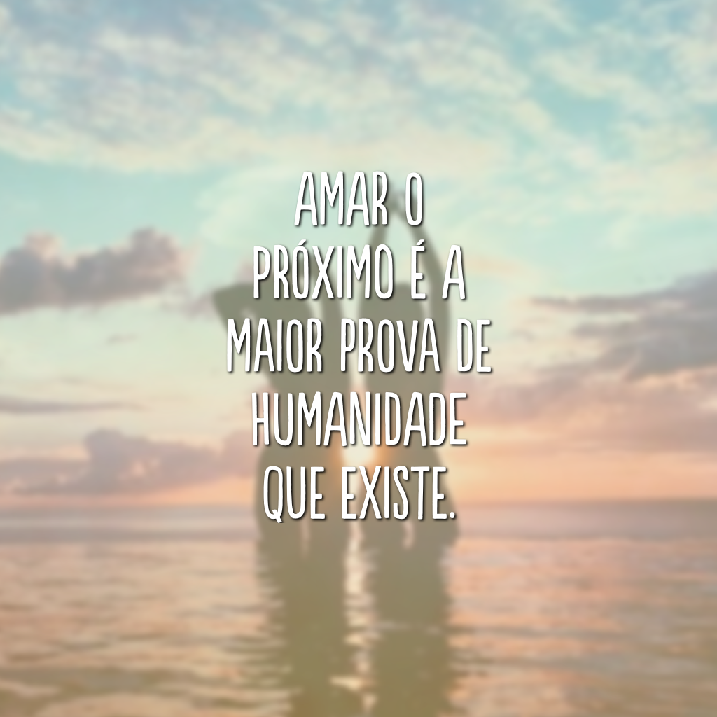 Amar o próximo é a maior prova de humanidade que existe.