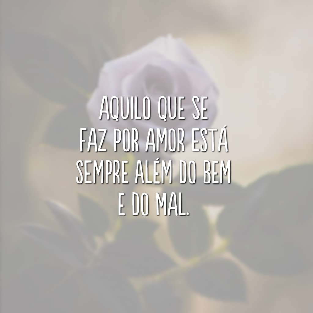 Aquilo que se faz por amor está sempre além do bem e do mal.