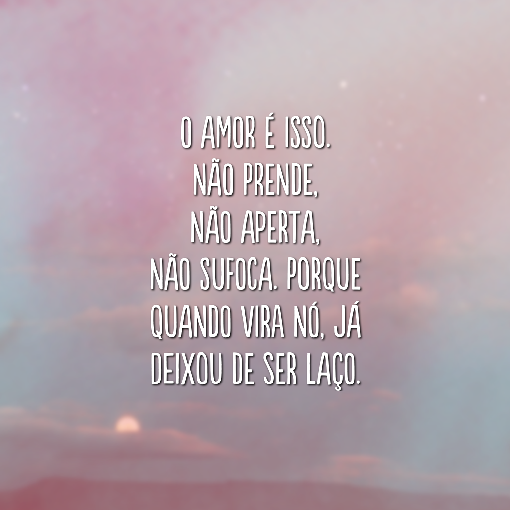 O amor é isso. Não prende, não aperta, não sufoca. Porque quando vira nó, já deixou de ser laço.