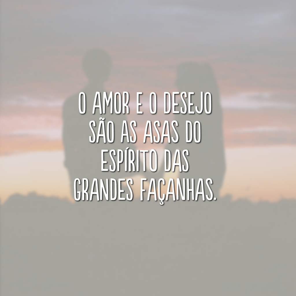 O amor e o desejo são as asas do espírito das grandes façanhas.