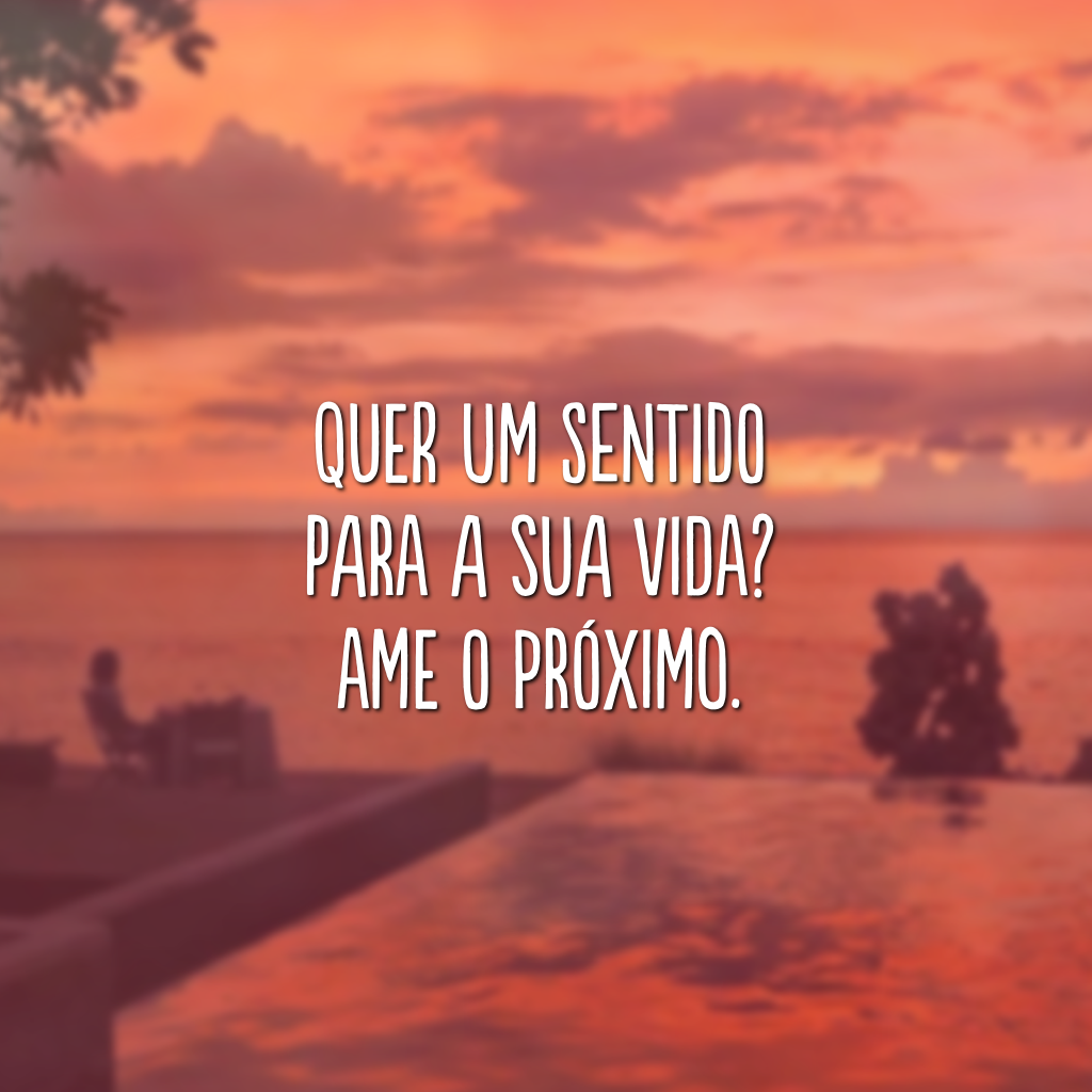 Quer um sentido para a sua vida? Ame o próximo.