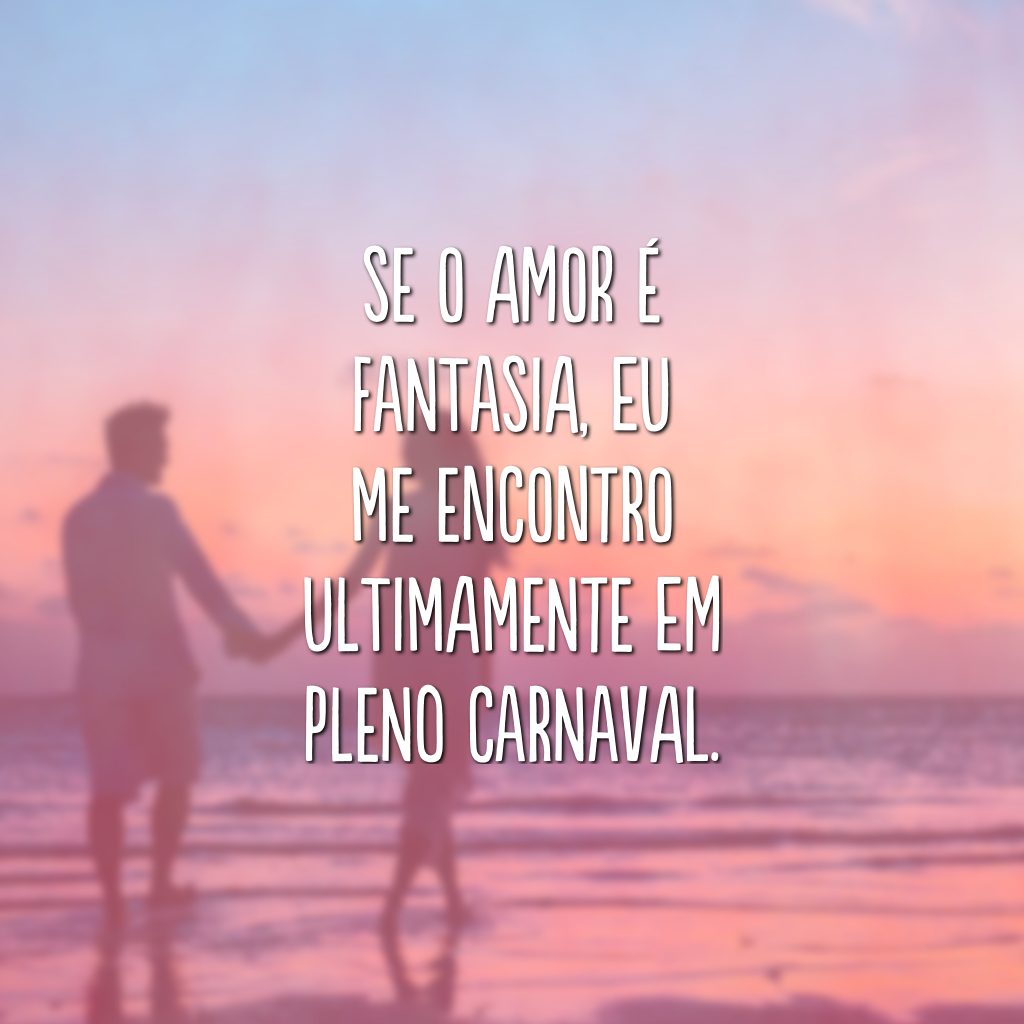 Se o amor é fantasia, eu me encontro ultimamente em pleno carnaval.