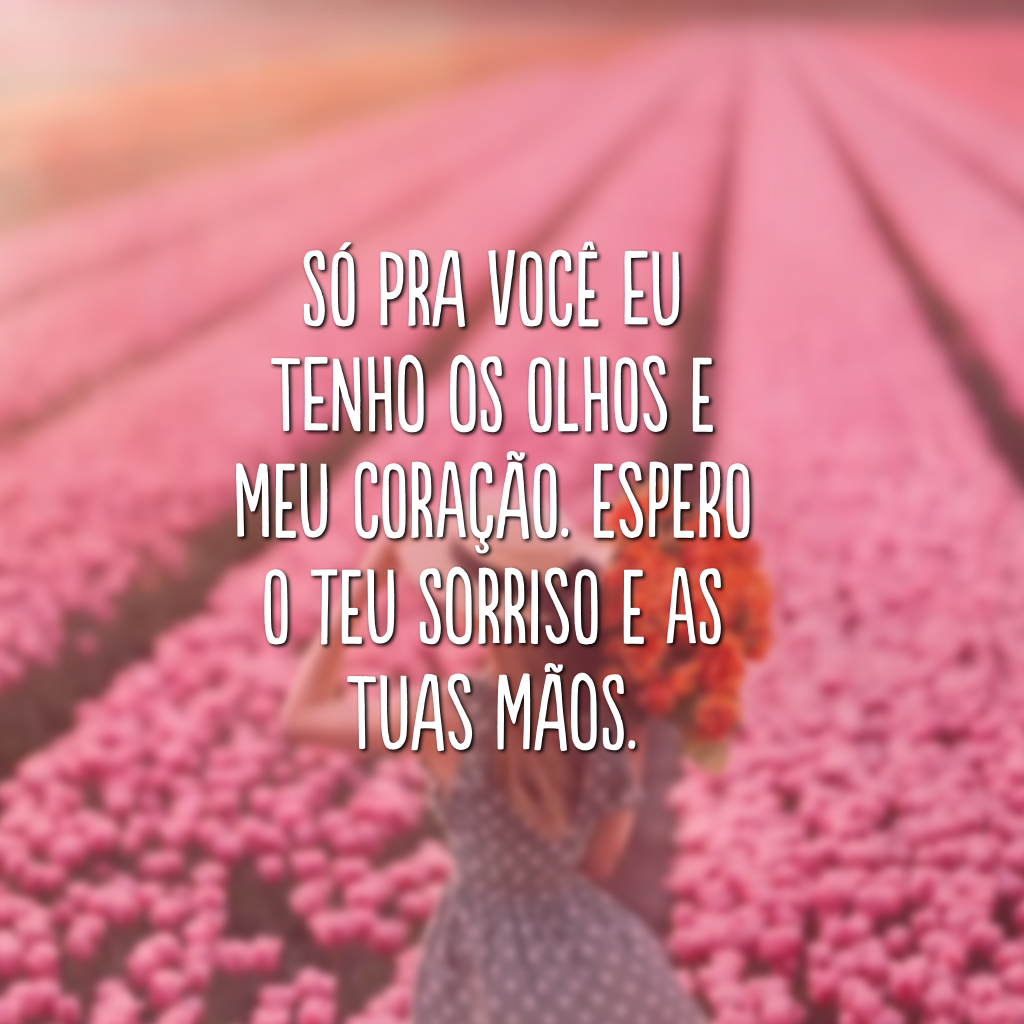 Só pra você eu tenho os olhos e meu coração. Espero o teu sorriso e as tuas mãos. 