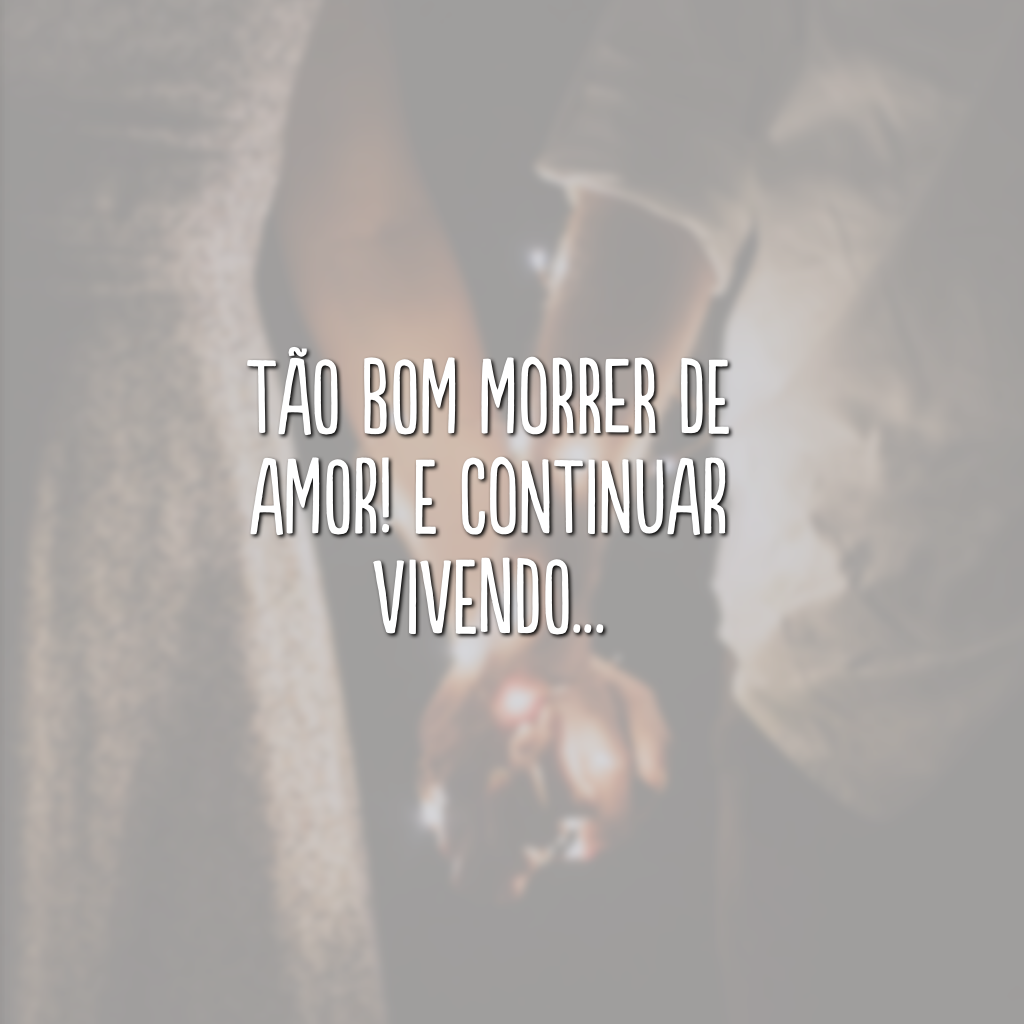 Tão bom morrer de amor! E continuar vivendo...