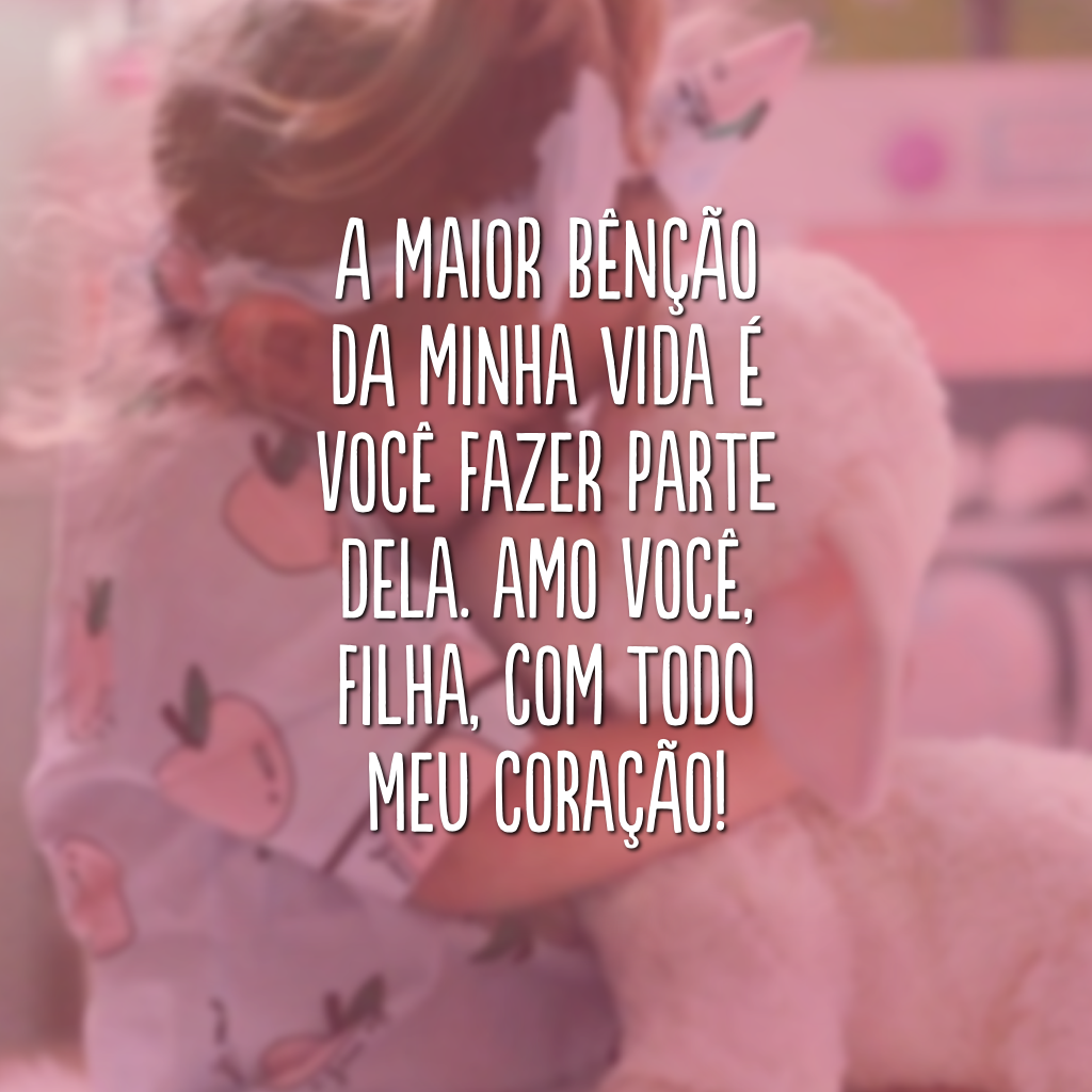 A maior bênção da minha vida é você fazer parte dela. Amo você, filha, com todo meu coração!