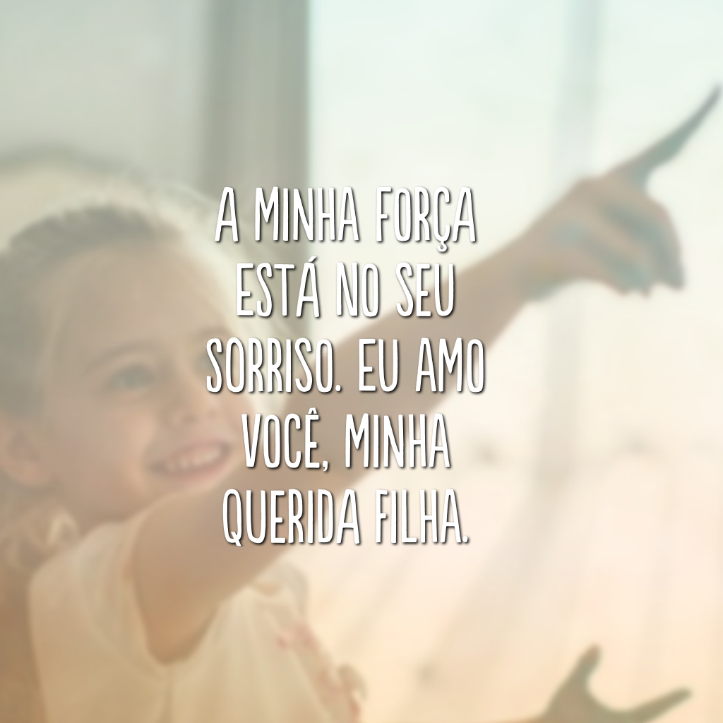 A minha força está no seu sorriso. Eu amo você, minha querida filha.