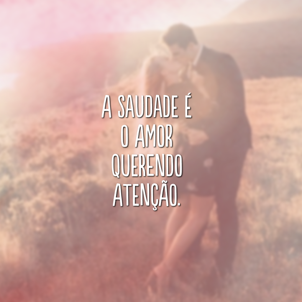 A saudade é o amor querendo atenção.