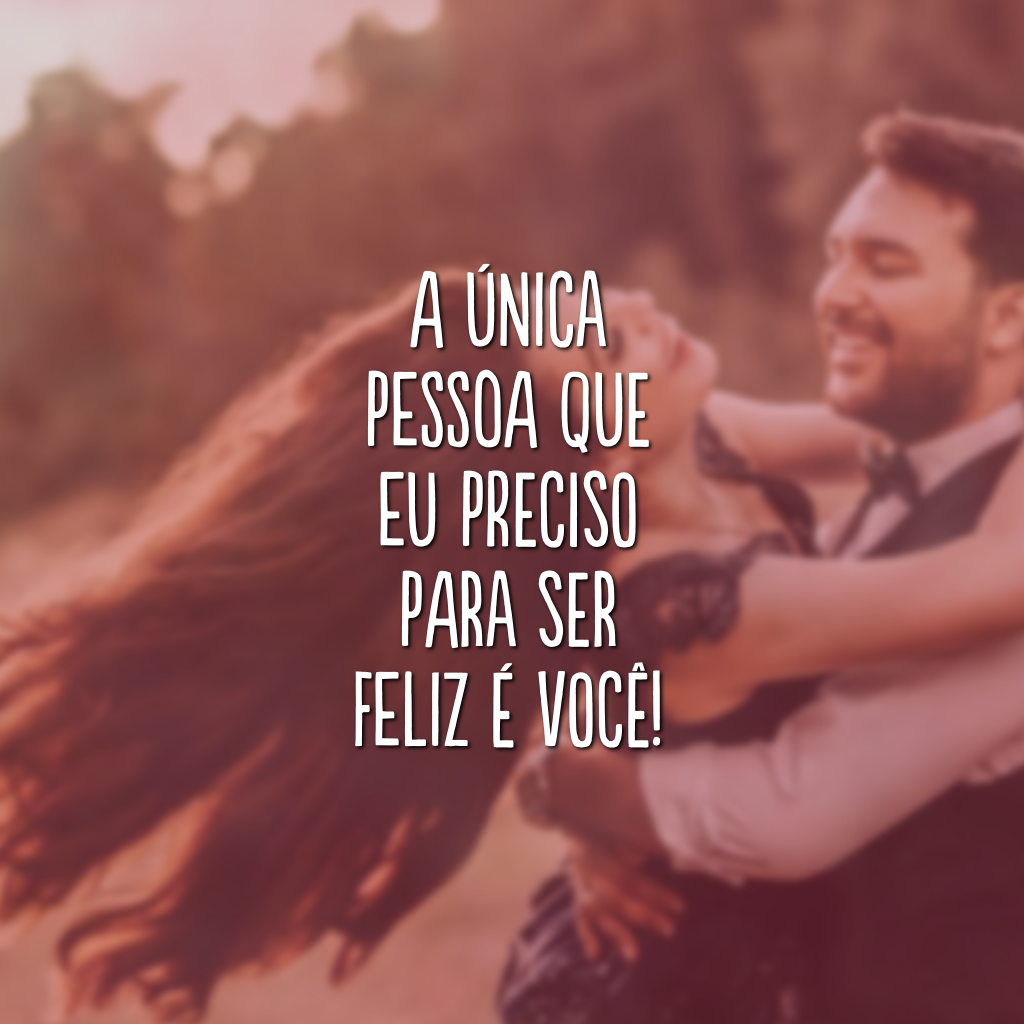 A única pessoa que eu preciso para ser feliz é você!