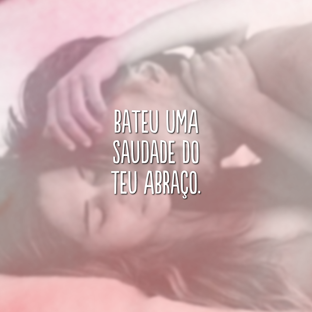 Bateu uma saudade do teu abraço.

