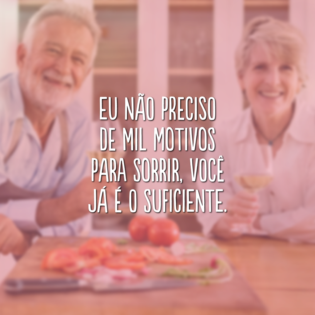 Eu não preciso de mil motivos para sorrir, você já é o suficiente.