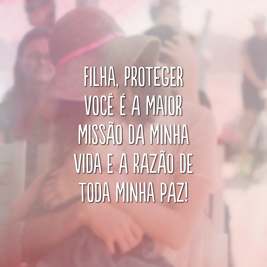 Filha, proteger você é a maior missão da minha vida e a razão de toda minha paz!