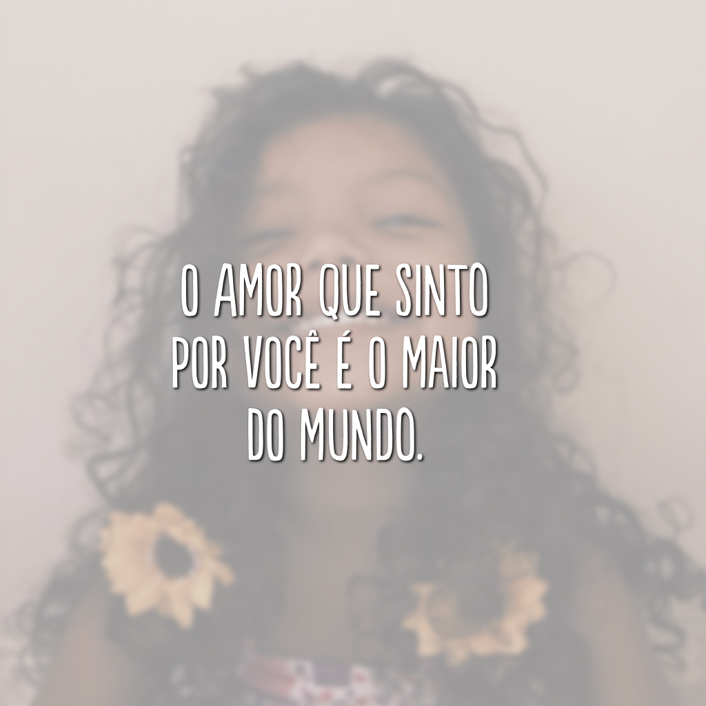 O amor que sinto por você é o maior do mundo.