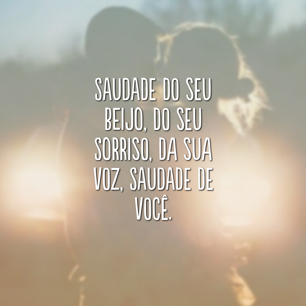 Saudade do seu beijo, do seu sorriso, da sua voz, saudade de você.

