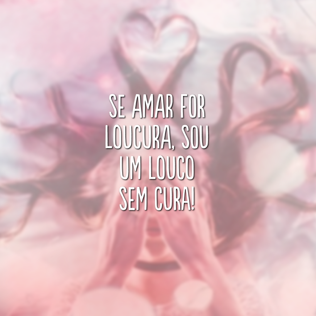 Se amar for loucura, sou um louco sem cura!

