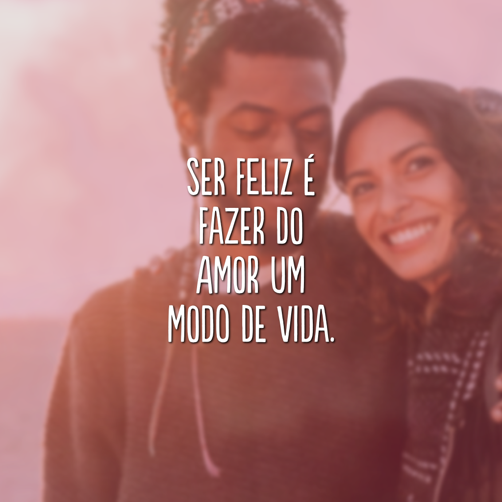 Ser feliz é fazer do amor um modo de vida.