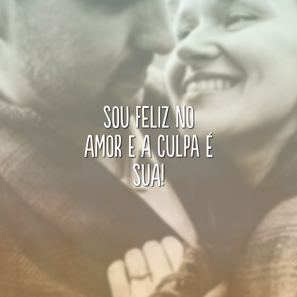 Sou feliz no amor e a culpa é sua!